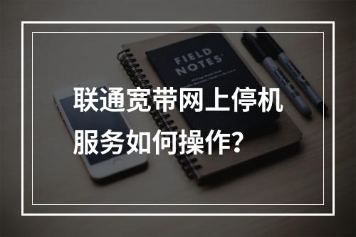 联通宽带网上停机服务如何操作？