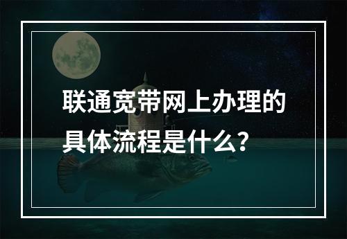 联通宽带网上办理的具体流程是什么？