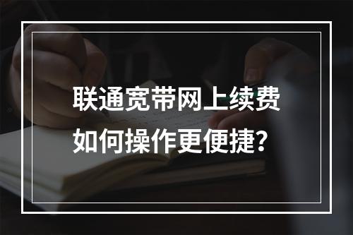 联通宽带网上续费如何操作更便捷？