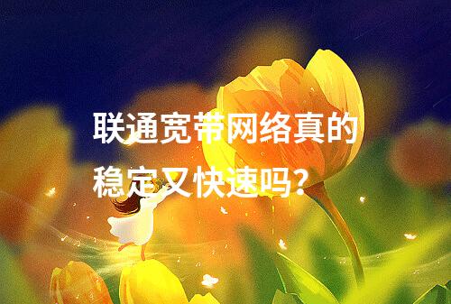 联通宽带网络真的稳定又快速吗？