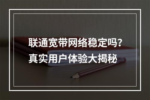 联通宽带网络稳定吗？真实用户体验大揭秘