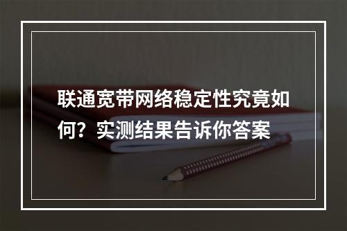 联通宽带网络稳定性究竟如何？实测结果告诉你答案