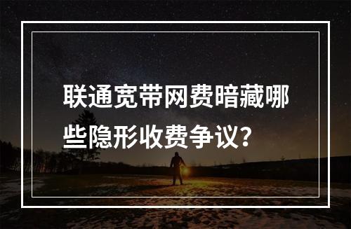 联通宽带网费暗藏哪些隐形收费争议？