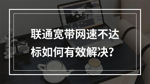联通宽带网速不达标如何有效解决？