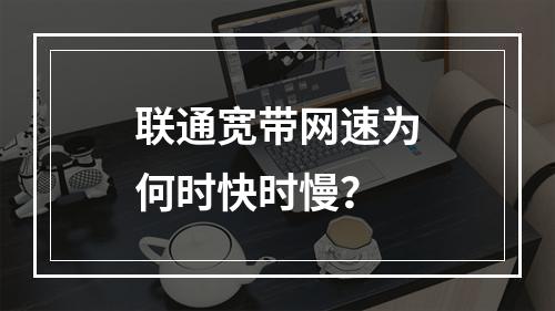 联通宽带网速为何时快时慢？