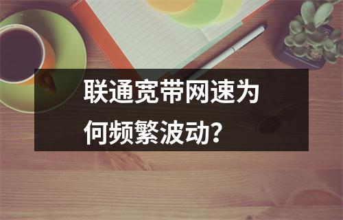 联通宽带网速为何频繁波动？