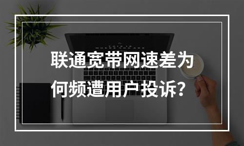 联通宽带网速差为何频遭用户投诉？