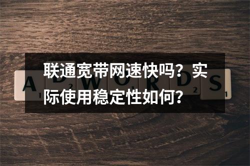 联通宽带网速快吗？实际使用稳定性如何？