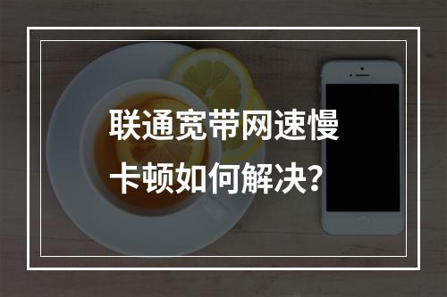 联通宽带网速慢卡顿如何解决？