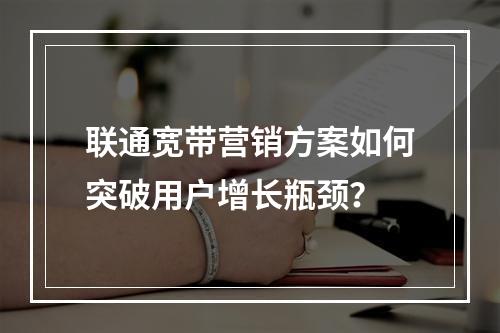 联通宽带营销方案如何突破用户增长瓶颈？