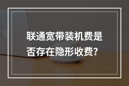 联通宽带装机费是否存在隐形收费？