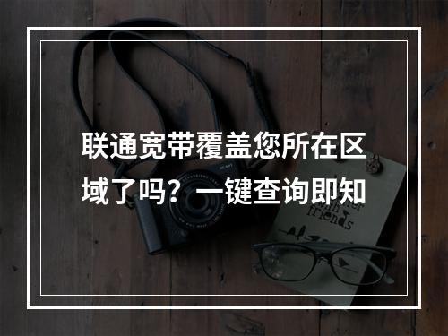 联通宽带覆盖您所在区域了吗？一键查询即知