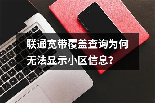 联通宽带覆盖查询为何无法显示小区信息？