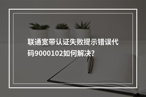 联通宽带认证失败提示错误代码9000102如何解决？