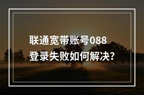 联通宽带账号088登录失败如何解决？