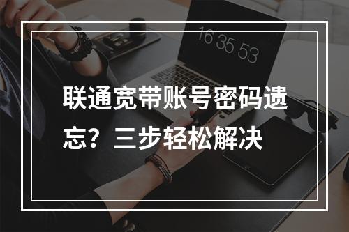 联通宽带账号密码遗忘？三步轻松解决