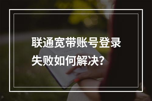 联通宽带账号登录失败如何解决？