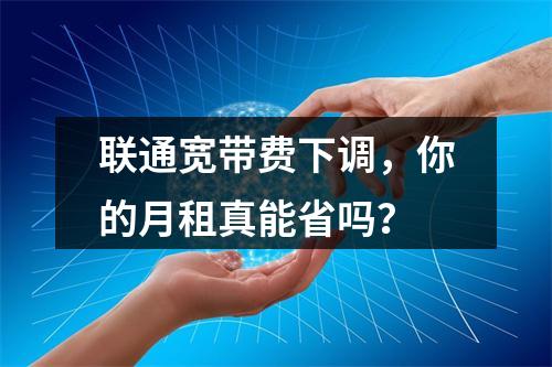 联通宽带费下调，你的月租真能省吗？