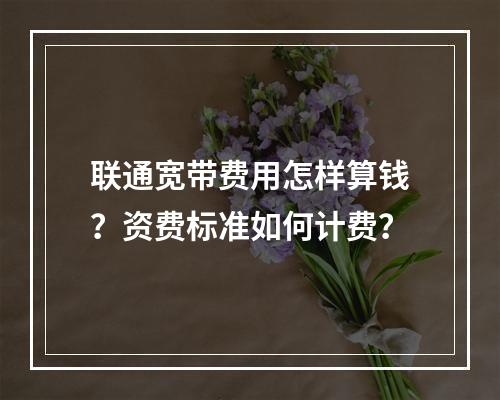 联通宽带费用怎样算钱？资费标准如何计费？