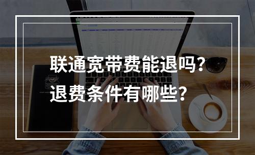 联通宽带费能退吗？退费条件有哪些？