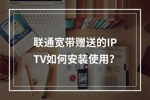 联通宽带赠送的IPTV如何安装使用？
