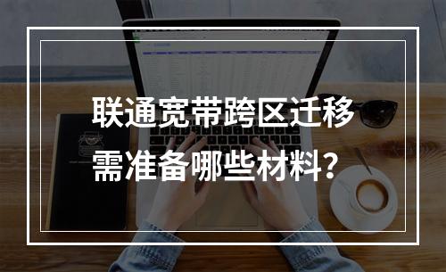 联通宽带跨区迁移需准备哪些材料？
