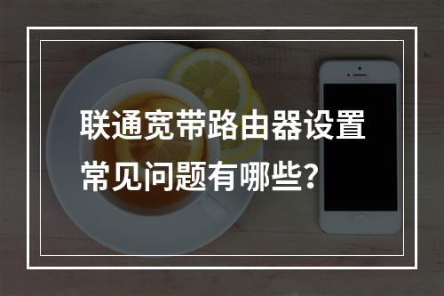 联通宽带路由器设置常见问题有哪些？