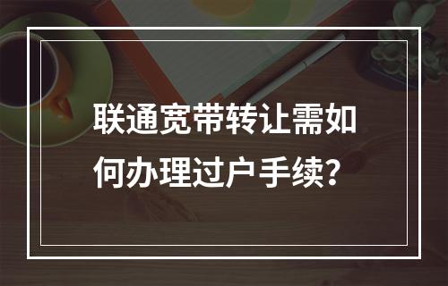 联通宽带转让需如何办理过户手续？