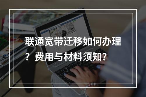 联通宽带迁移如何办理？费用与材料须知？
