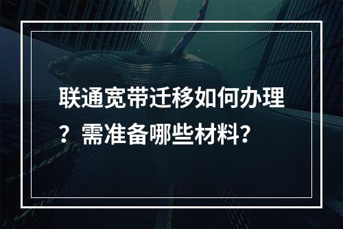 联通宽带迁移如何办理？需准备哪些材料？