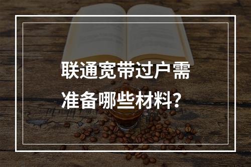 联通宽带过户需准备哪些材料？