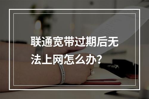 联通宽带过期后无法上网怎么办？