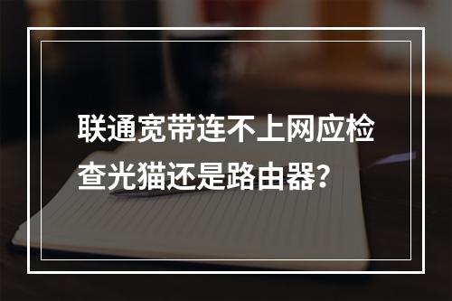 联通宽带连不上网应检查光猫还是路由器？