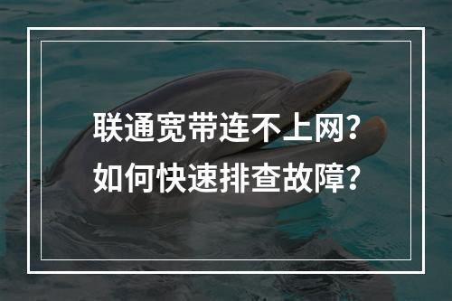 联通宽带连不上网？如何快速排查故障？