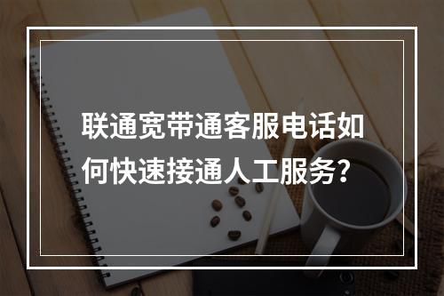 联通宽带通客服电话如何快速接通人工服务？