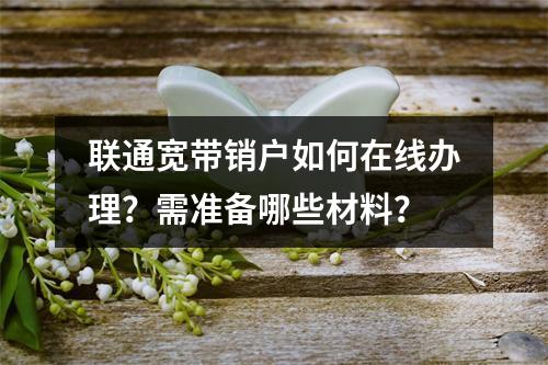 联通宽带销户如何在线办理？需准备哪些材料？