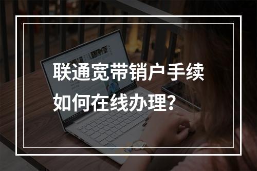 联通宽带销户手续如何在线办理？