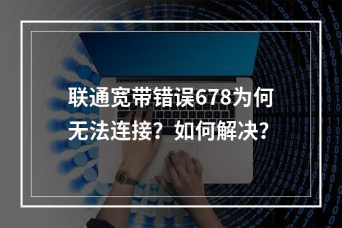 联通宽带错误678为何无法连接？如何解决？
