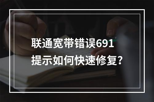 联通宽带错误691提示如何快速修复？