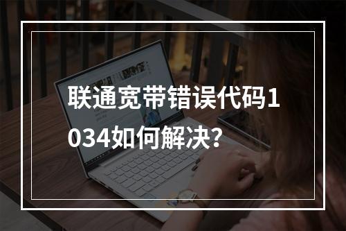 联通宽带错误代码1034如何解决？