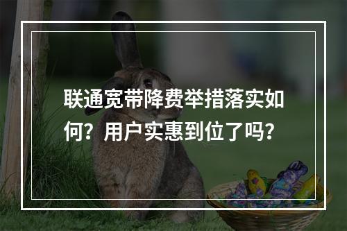 联通宽带降费举措落实如何？用户实惠到位了吗？
