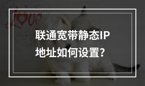 联通宽带静态IP地址如何设置？