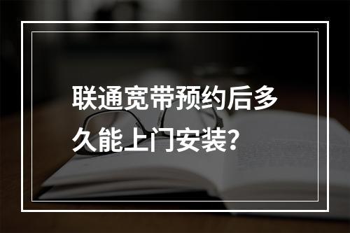 联通宽带预约后多久能上门安装？
