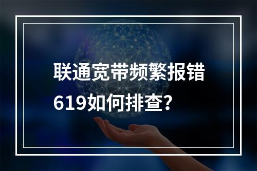 联通宽带频繁报错619如何排查？