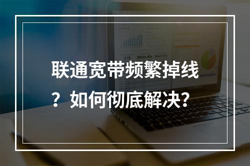 联通宽带频繁掉线？如何彻底解决？
