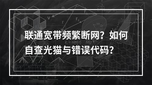 联通宽带频繁断网？如何自查光猫与错误代码？
