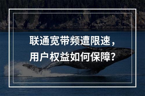 联通宽带频遭限速，用户权益如何保障？
