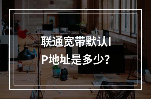 联通宽带默认IP地址是多少？