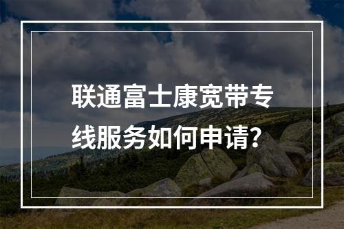 联通富士康宽带专线服务如何申请？