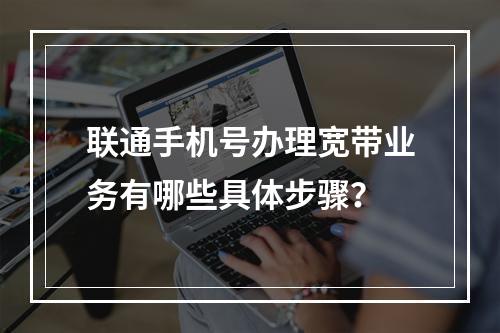 联通手机号办理宽带业务有哪些具体步骤？